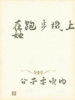 在跑步机上要了她
