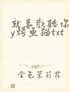 就喜欢听你叫by烤鱼猫txt