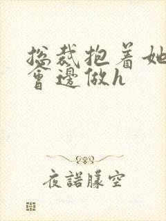 总裁抱着她边开会边做h