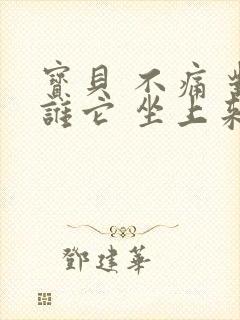 宝贝 不痛 对谁它 坐上来