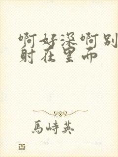 啊好深啊别拔就射在里面