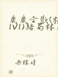 岁岁合欢(校园1V1)结局林岁