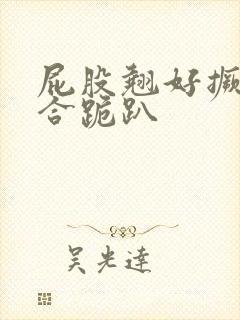 屁股翘好撅高迎合跪趴