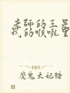 老师的玉足伸进我的喉咙里