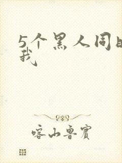 5个黑人同时玩我