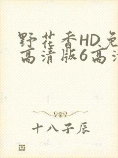 野花香HD免费高清版6高清版