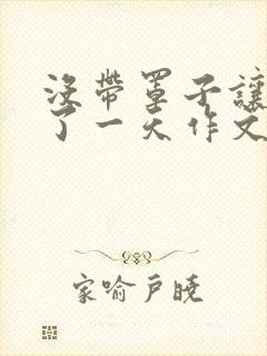 没带罩子让他C了一天作文