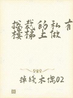 总裁的私有宝贝楼梯上做