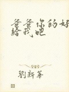 爸爸你的好大啊给我吧