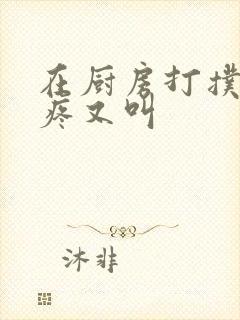 在厨房打扑克又疼又叫