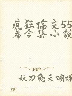 疯狂伦交550篇合集小说