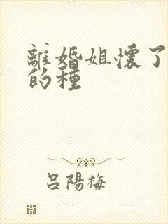 离婚姐怀了亲弟的种