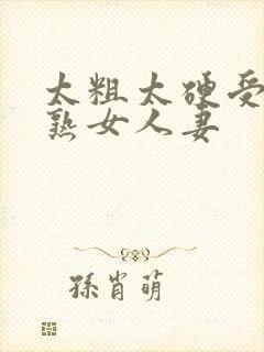 太粗太硬受不了熟女人妻