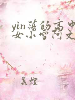 yin荡的高中女小雪阿文