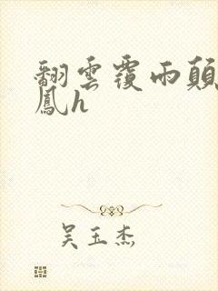 翻云覆雨颠鸾倒凤h