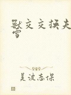 兽交交换夫妻小雪