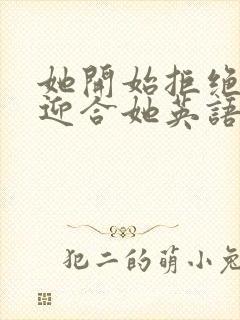 她开始拒绝慢迎迎合她英语