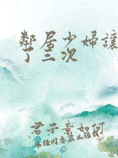 邻居少妇让我爽了三次