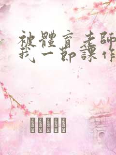 被体育老师c了我一节课作文