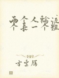 两个人轮流干一个长一个粗