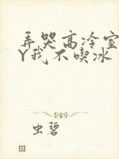 弄哭高冷室友BY我不吃冰