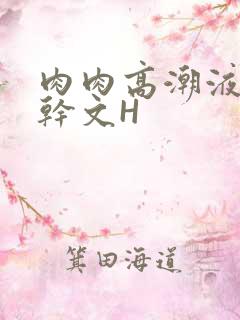 肉肉高潮液体高干文H