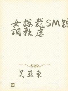 女总裁SM跪爬调教虐