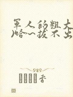 军人的粗大(h)哈~拔不出来
