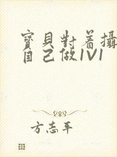 宝贝对着摄像头自己做1V1