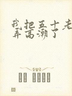 我把五十老女人弄高潮了