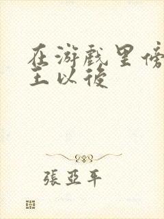 在游戏里傍上野王以后