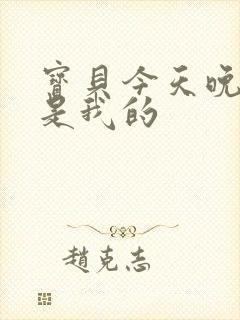 宝贝今天晚上你是我的