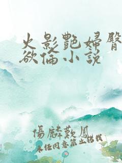 火影艳妇臀荡乳欲伦小说