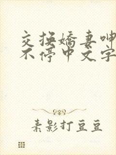 交换娇妻呻吟声不停中文字幕