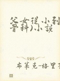 父女从小到大(骨科)小说