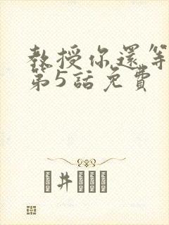 教授你还等什么第5话免费