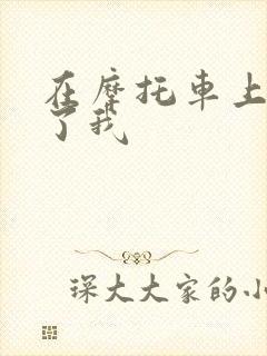 在摩托车上面要了我