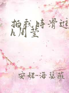 拍戏时滑进去了h周莹