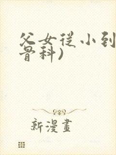 父女从小到大(骨科)