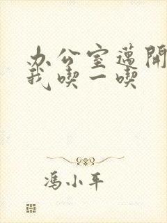 办公室迈开腿让我吃一吃