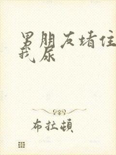 男朋友堵住不让我尿