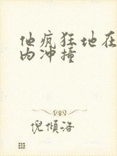 他疯狂地在她体内冲撞