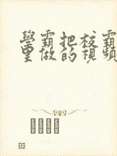 学霸把校霸往死里做的视频