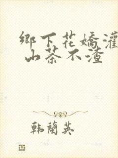 乡下花娇灌日常 山茶不渣