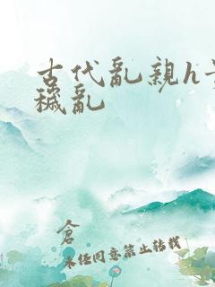 古代乱亲h贵女秽乱