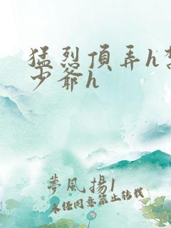 猛烈顶弄h禁欲少爷h