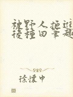 被野人拖进山洞后种田笔趣阁