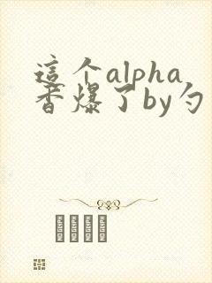 这个alpha香爆了by勺棠