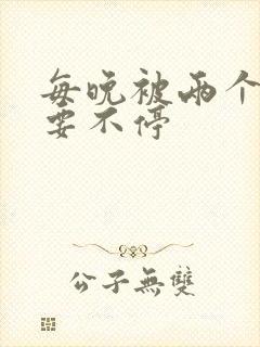 每晚被两个师傅要不停