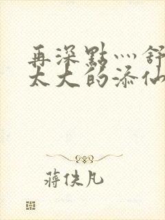 再深点灬舒服灬太大的添仙界篇完本感